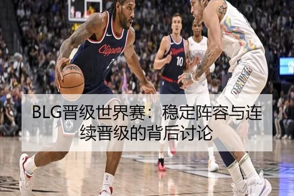 BLG晋级世界赛：稳定阵容与连续晋级的背后讨论